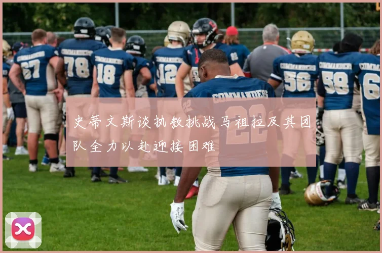 史蒂文斯谈执教挑战马祖拉及其团队全力以赴迎接困难