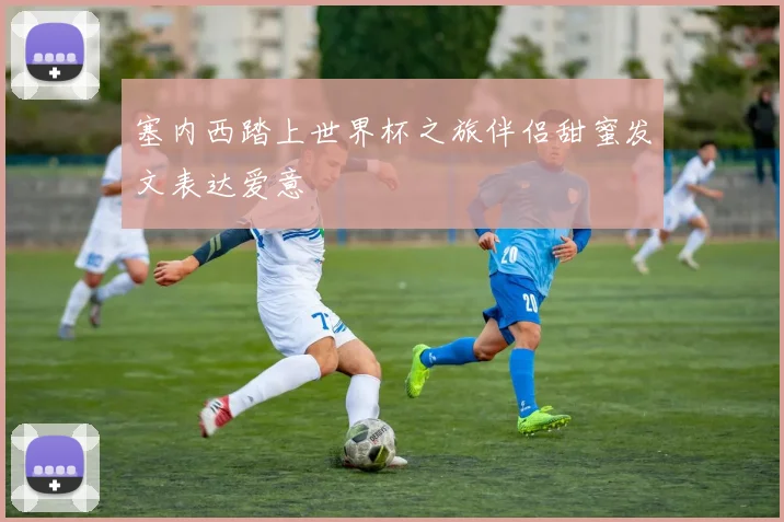 塞内西踏上世界杯之旅伴侣甜蜜发文表达爱意