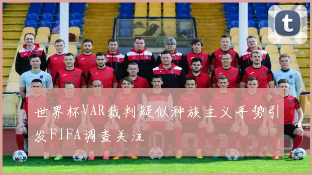 世界杯VAR裁判疑似种族主义手势引发FIFA调查关注