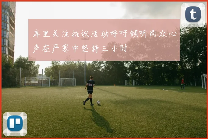库里关注抗议活动呼吁倾听民众心声在严寒中坚持三小时