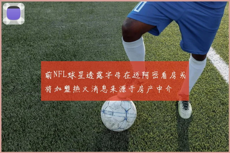 前NFL球星透露字母在迈阿密看房或将加盟热火消息来源于房产中介