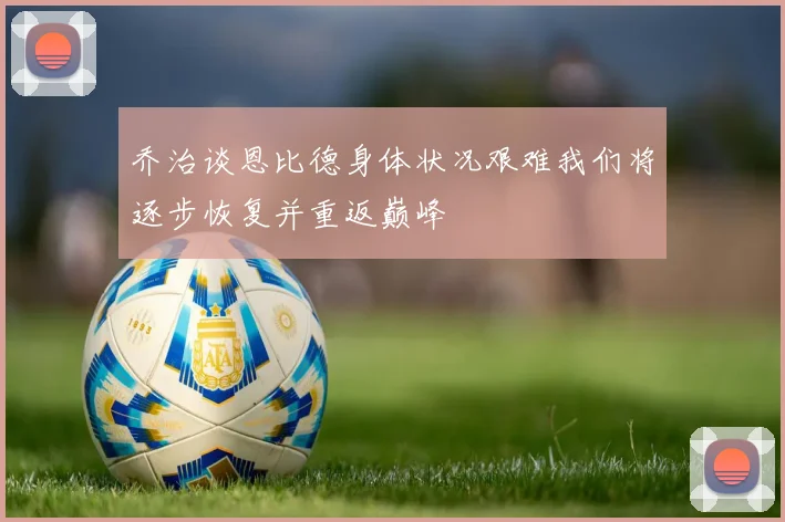 乔治谈恩比德身体状况艰难我们将逐步恢复并重返巅峰