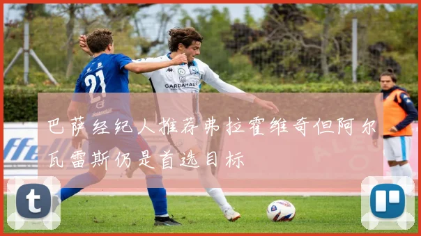 巴萨经纪人推荐弗拉霍维奇但阿尔瓦雷斯仍是首选目标
