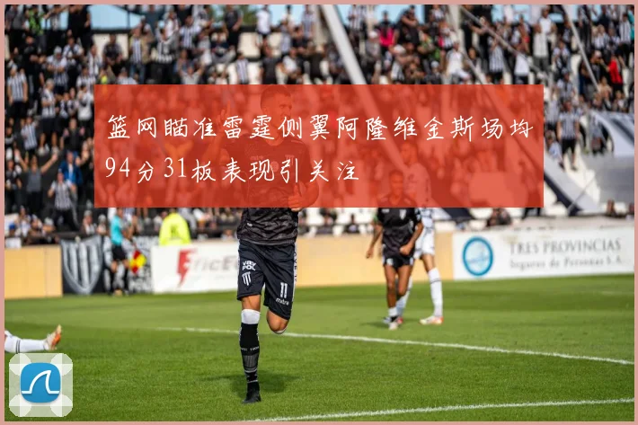 篮网瞄准雷霆侧翼阿隆维金斯场均94分31板表现引关注