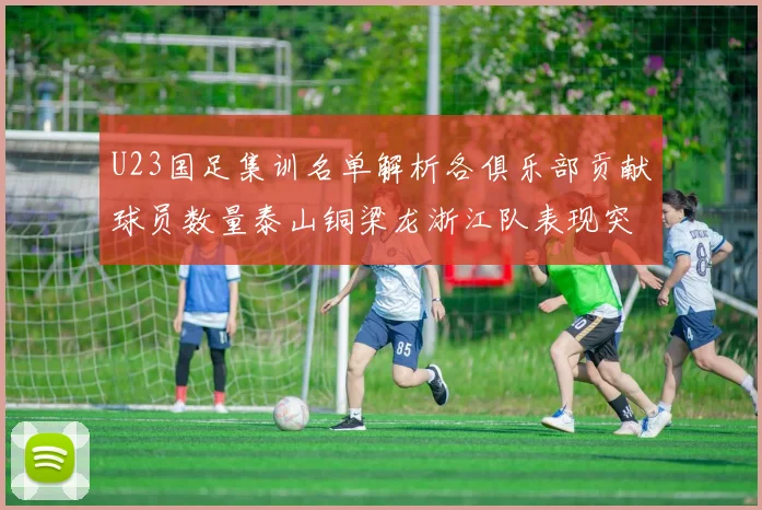 U23国足集训名单解析各俱乐部贡献球员数量泰山铜梁龙浙江队表现突出