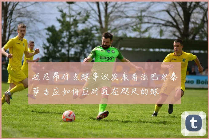 迈尼昂对点球争议发表看法巴尔泰萨吉应如何应对近在咫尺的球