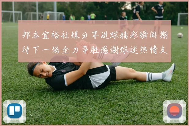 邦本宜裕社媒分享进球精彩瞬间期待下一场全力争胜感谢球迷热情支持